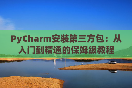 PyCharm安装第三方包：从入门到精通的保姆级教程