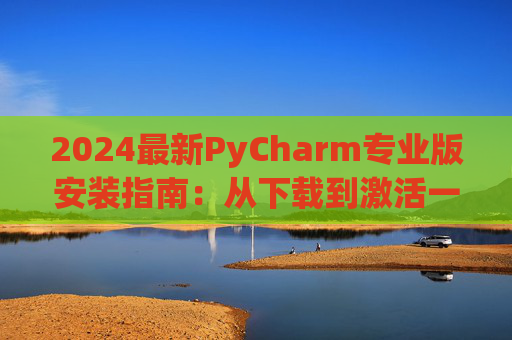 2024最新PyCharm专业版安装指南：从下载到激活一步到位