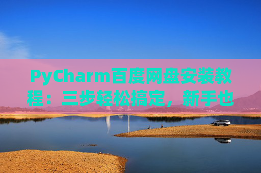 PyCharm百度网盘安装教程：三步轻松搞定，新手也能快速上手